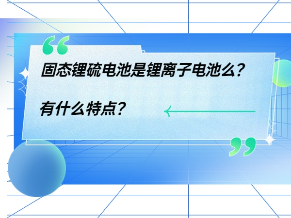 固態(tài)鋰硫電池是鋰離子電池么？ 有什么特點(diǎn)？