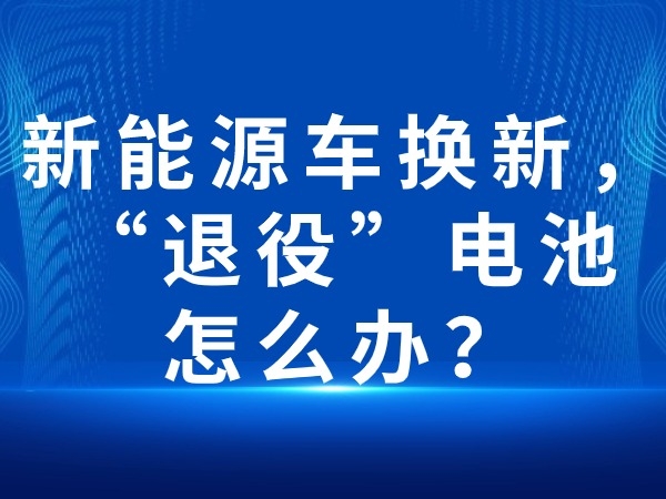 新能源車換新，“退役”電池怎么辦？